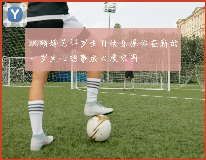 祝赖婷艺24岁生日快乐愿你在新的一岁里心想事成大展宏图