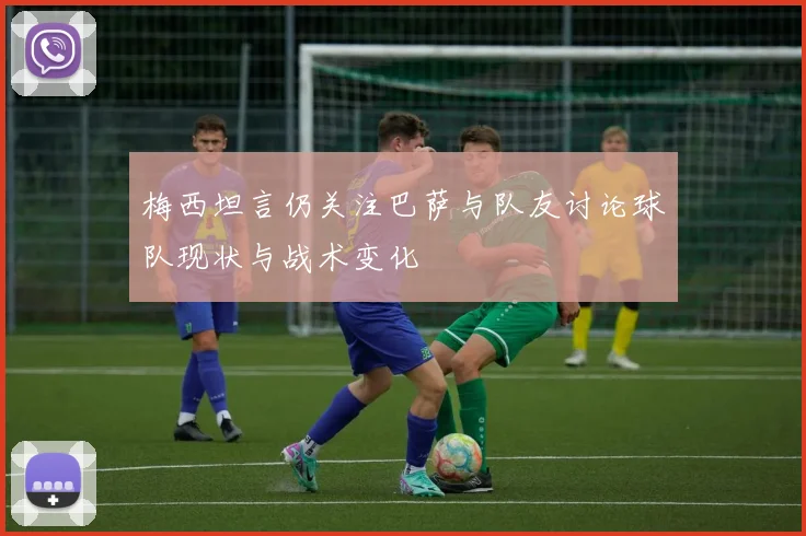 梅西坦言仍关注巴萨与队友讨论球队现状与战术变化