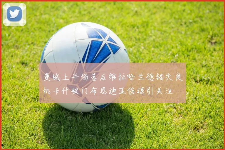 曼城上半场落后维拉哈兰德错失良机卡什破门布恩迪亚伤退引关注