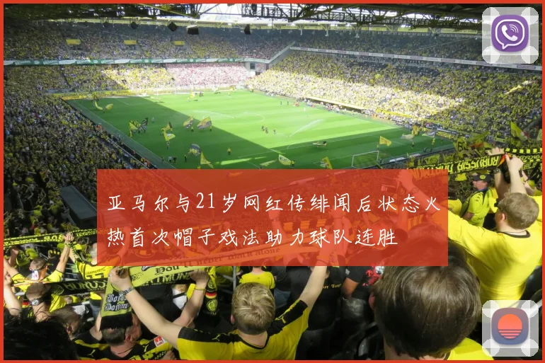 亚马尔与21岁网红传绯闻后状态火热首次帽子戏法助力球队连胜