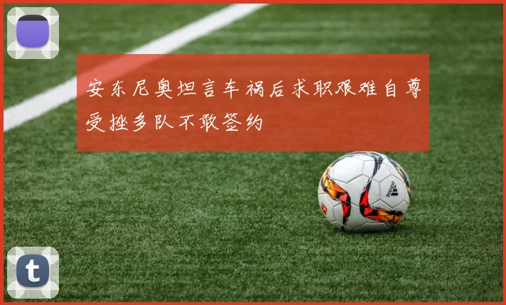 安东尼奥坦言车祸后求职艰难自尊受挫多队不敢签约