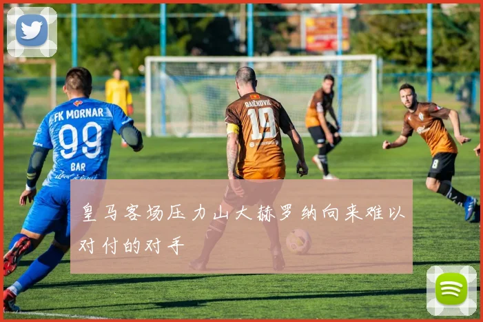 皇马客场压力山大赫罗纳向来难以对付的对手