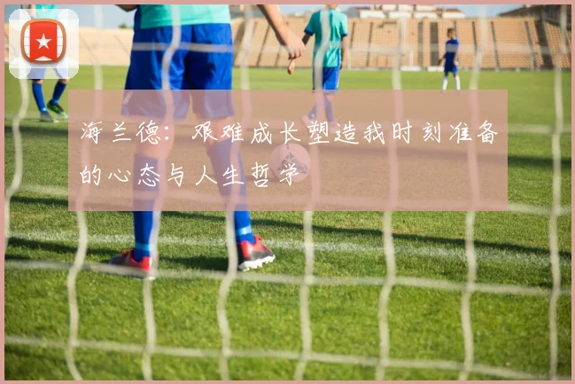 海兰德：艰难成长塑造我时刻准备的心态与人生哲学