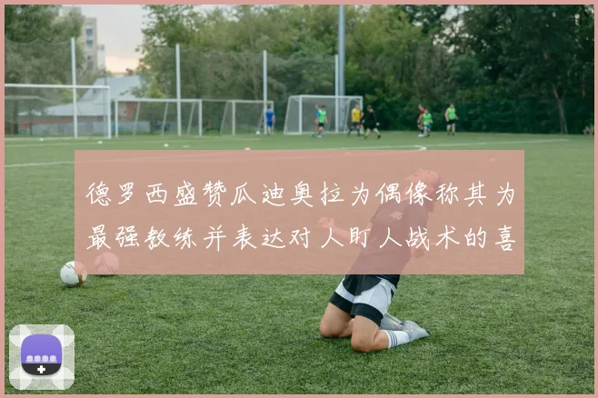 德罗西盛赞瓜迪奥拉为偶像称其为最强教练并表达对人盯人战术的喜爱