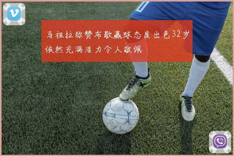 马祖拉称赞布歇赢球态度出色32岁依然充满活力令人敬佩