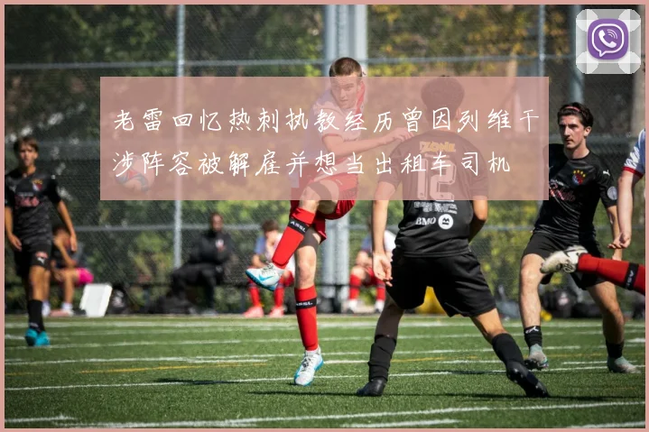 老雷回忆热刺执教经历曾因列维干涉阵容被解雇并想当出租车司机