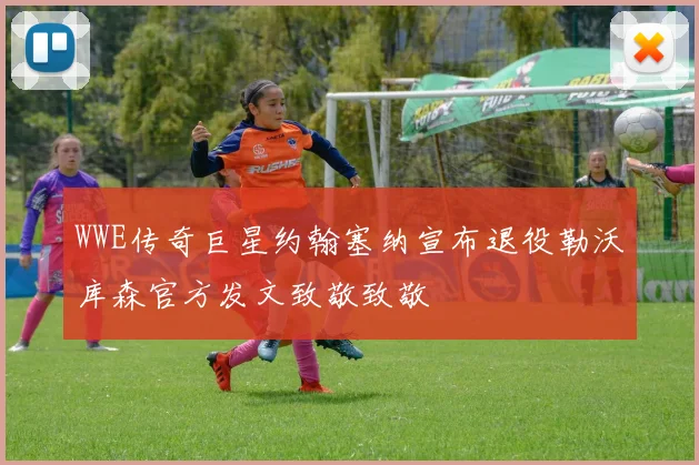 WWE传奇巨星约翰塞纳宣布退役勒沃库森官方发文致敬致敬