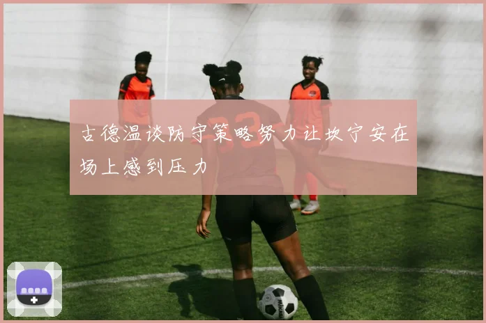 古德温谈防守策略努力让坎宁安在场上感到压力