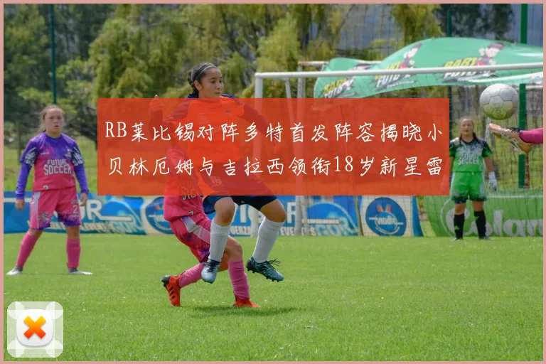 RB莱比锡对阵多特首发阵容揭晓小贝林厄姆与吉拉西领衔18岁新星雷吉亚尼出战