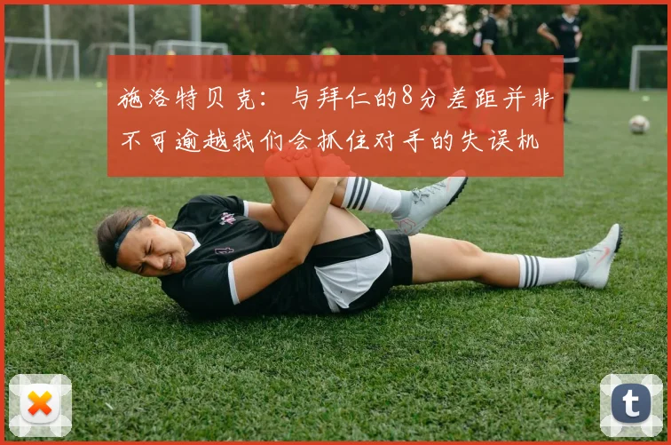 施洛特贝克：与拜仁的8分差距并非不可逾越我们会抓住对手的失误机会