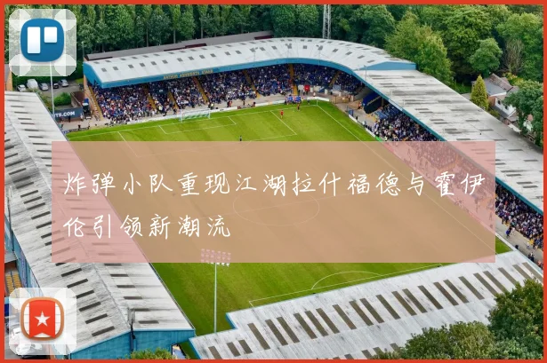 炸弹小队重现江湖拉什福德与霍伊伦引领新潮流