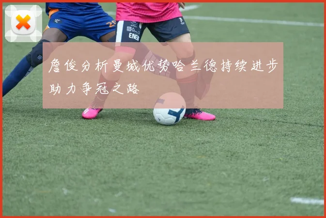 詹俊分析曼城优势哈兰德持续进步助力争冠之路