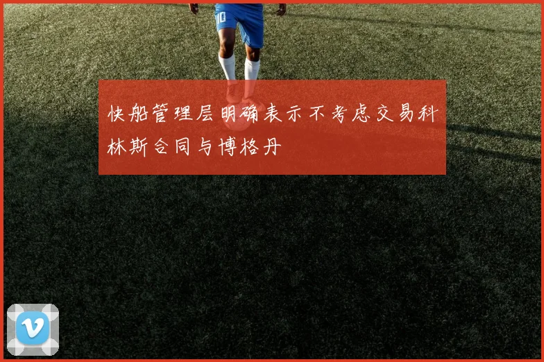 快船管理层明确表示不考虑交易科林斯合同与博格丹
