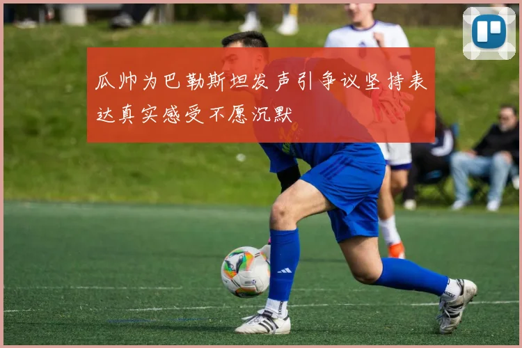 瓜帅为巴勒斯坦发声引争议坚持表达真实感受不愿沉默