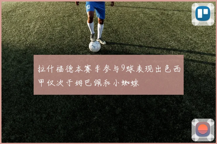 拉什福德本赛季参与9球表现出色西甲仅次于姆巴佩和小蜘蛛