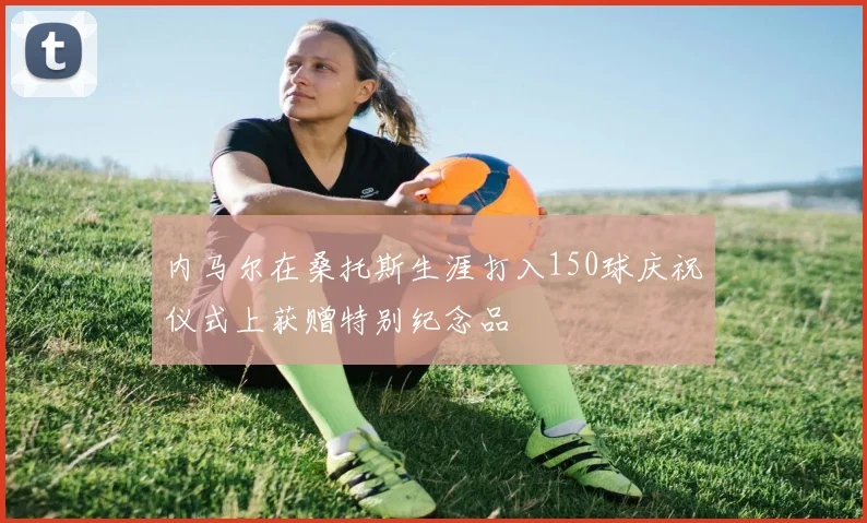 内马尔在桑托斯生涯打入150球庆祝仪式上获赠特别纪念品
