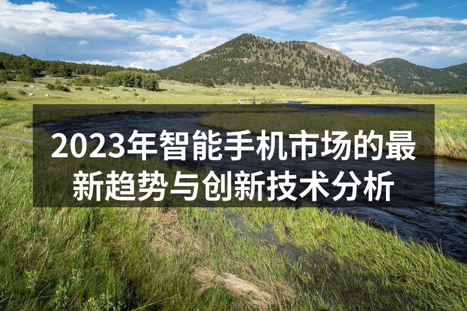 2023年智能手机市场的最新趋势与创新技术分析