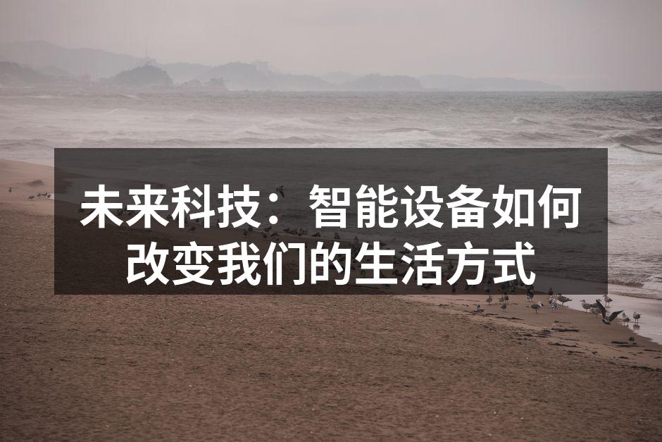 未来科技：智能设备如何改变我们的生活方式