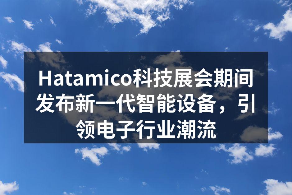 Hatamico科技展会期间发布新一代智能设备，引领电子行业潮流