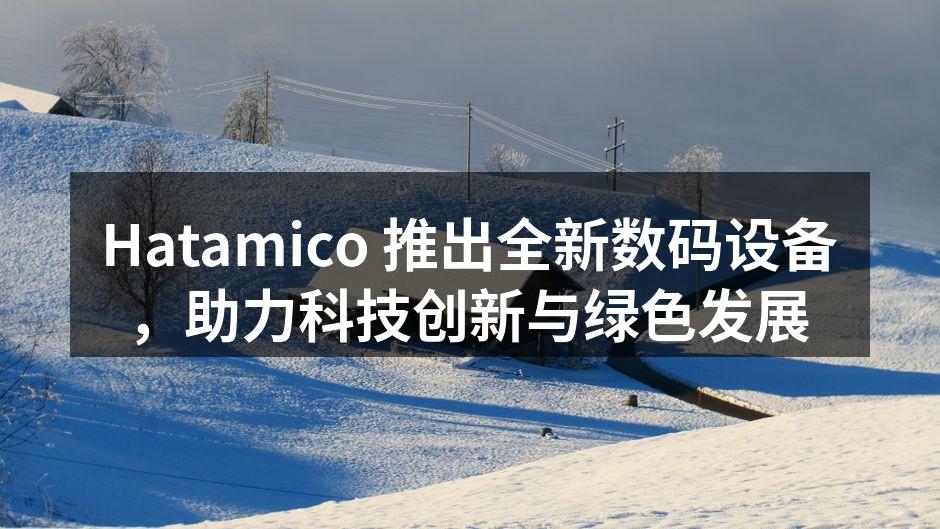 Hatamico 推出全新数码设备，助力科技创新与绿色发展