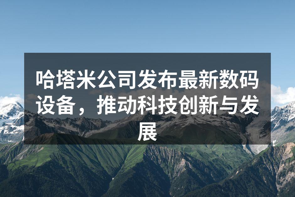 哈塔米公司发布最新数码设备，推动科技创新与发展