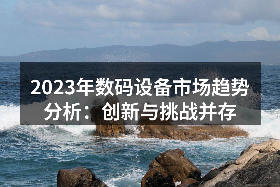 2023年数码设备市场趋势分析：创新与挑战并存