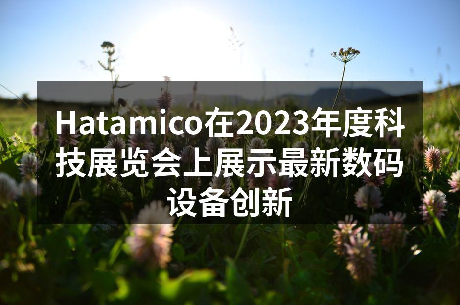 Hatamico在2023年度科技展览会上展示最新数码设备创新